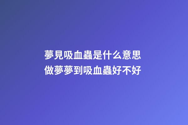 夢見吸血蟲是什么意思 做夢夢到吸血蟲好不好